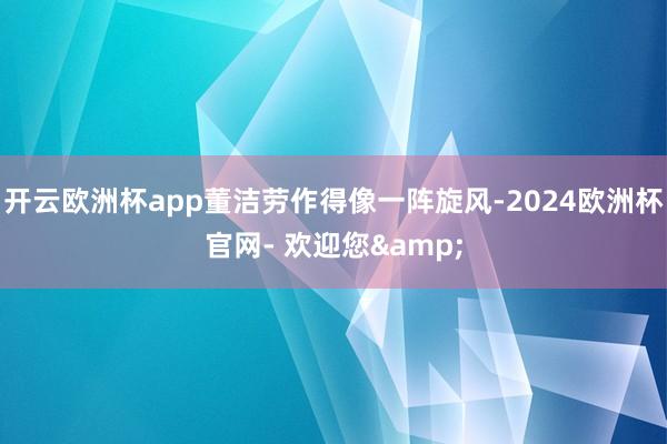 开云欧洲杯app董洁劳作得像一阵旋风-2024欧洲杯官网- 欢迎您&