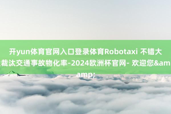 开yun体育官网入口登录体育Robotaxi 不错大大裁汰交通事故物化率-2024欧洲杯官网- 欢迎您&