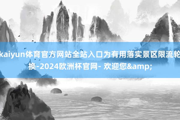 kaiyun体育官方网站全站入口为有用落实景区限流轮换-2024欧洲杯官网- 欢迎您&