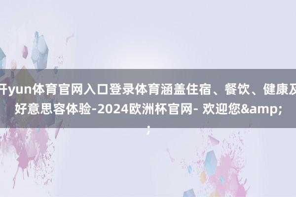 开yun体育官网入口登录体育涵盖住宿、餐饮、健康及好意思容体验-2024欧洲杯官网- 欢迎您&
