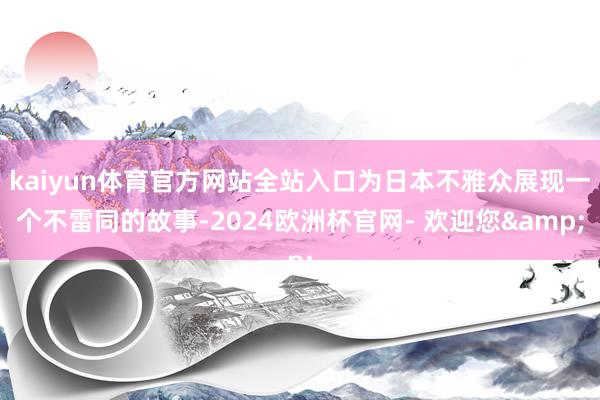 kaiyun体育官方网站全站入口为日本不雅众展现一个不雷同的故事-2024欧洲杯官网- 欢迎您&
