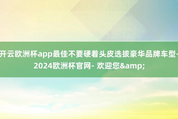 开云欧洲杯app最佳不要硬着头皮选拔豪华品牌车型-2024欧洲杯官网- 欢迎您&
