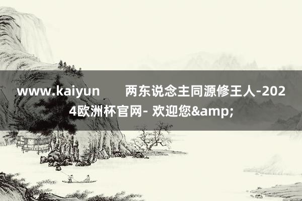 www.kaiyun       两东说念主同源修王人-2024欧洲杯官网- 欢迎您&