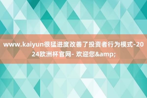 www.kaiyun很猛进度改善了投资者行为模式-2024欧洲杯官网- 欢迎您&