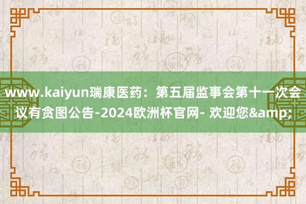 www.kaiyun瑞康医药：第五届监事会第十一次会议有贪图公告-2024欧洲杯官网- 欢迎您&