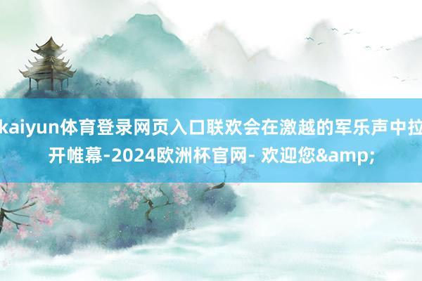 kaiyun体育登录网页入口联欢会在激越的军乐声中拉开帷幕-2024欧洲杯官网- 欢迎您&