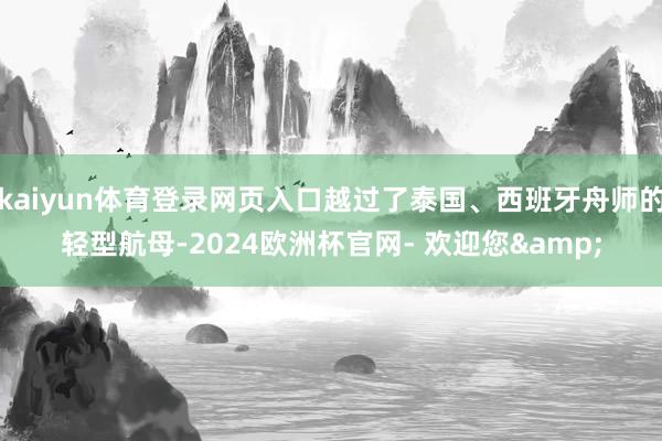 kaiyun体育登录网页入口越过了泰国、西班牙舟师的轻型航母-2024欧洲杯官网- 欢迎您&