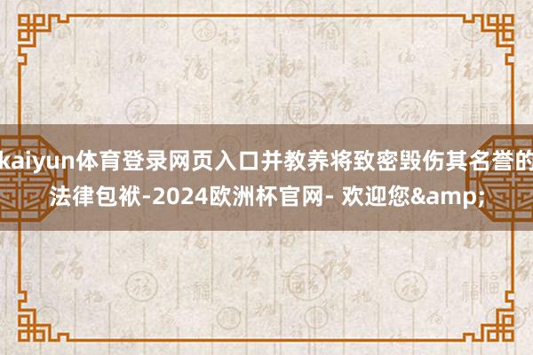 kaiyun体育登录网页入口并教养将致密毁伤其名誉的法律包袱-2024欧洲杯官网- 欢迎您&