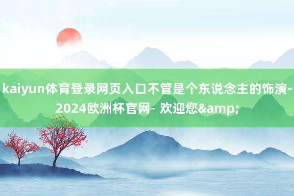 kaiyun体育登录网页入口不管是个东说念主的饰演-2024欧洲杯官网- 欢迎您&