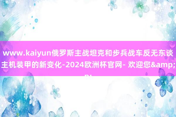www.kaiyun俄罗斯主战坦克和步兵战车反无东谈主机装甲的新变化-2024欧洲杯官网- 欢迎您&