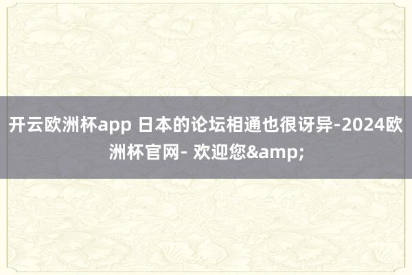 开云欧洲杯app 日本的论坛相通也很讶异-2024欧洲杯官网- 欢迎您&
