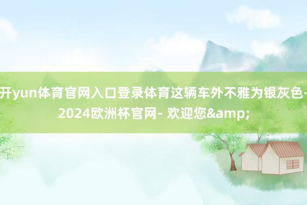 开yun体育官网入口登录体育这辆车外不雅为银灰色-2024欧洲杯官网- 欢迎您&