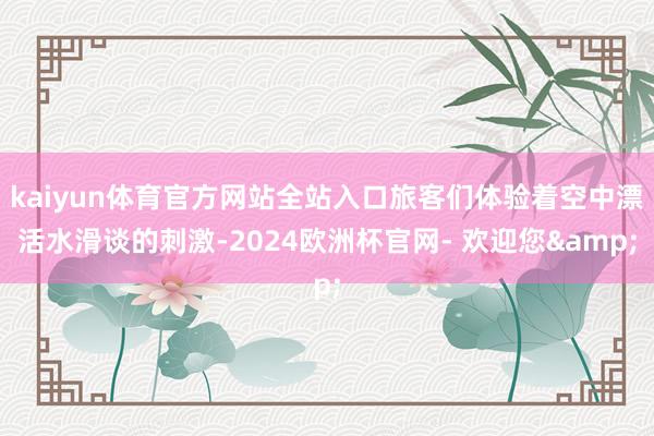 kaiyun体育官方网站全站入口旅客们体验着空中漂活水滑谈的刺激-2024欧洲杯官网- 欢迎您&