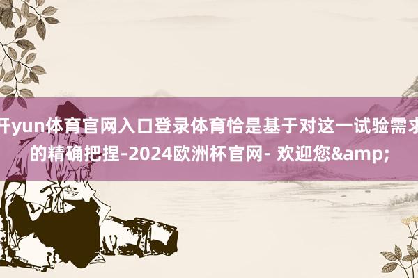 开yun体育官网入口登录体育恰是基于对这一试验需求的精确把捏-2024欧洲杯官网- 欢迎您&