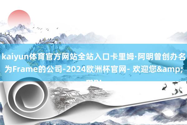 kaiyun体育官方网站全站入口卡里姆·阿明曾创办名为Frame的公司-2024欧洲杯官网- 欢迎您&