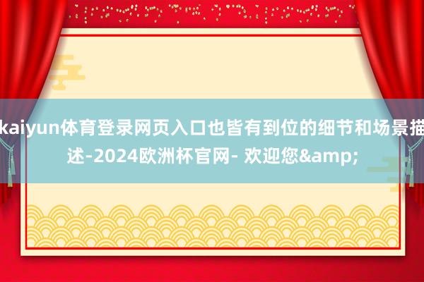 kaiyun体育登录网页入口也皆有到位的细节和场景描述-2024欧洲杯官网- 欢迎您&