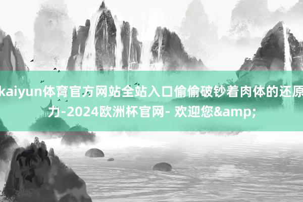 kaiyun体育官方网站全站入口偷偷破钞着肉体的还原力-2024欧洲杯官网- 欢迎您&