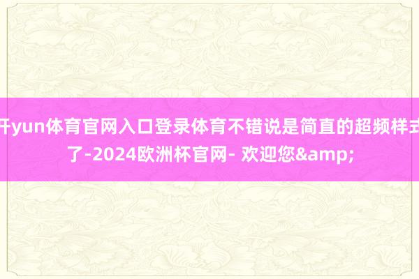 开yun体育官网入口登录体育不错说是简直的超频样式了-2024欧洲杯官网- 欢迎您&