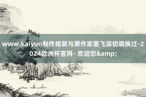 www.kaiyun制作组就与原作家墨飞深切调换过-2024欧洲杯官网- 欢迎您&