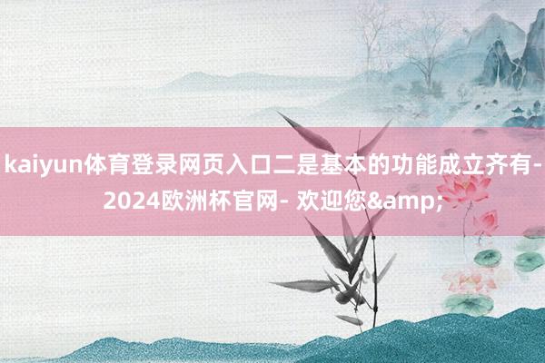 kaiyun体育登录网页入口二是基本的功能成立齐有-2024欧洲杯官网- 欢迎您&