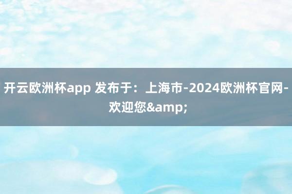 开云欧洲杯app 发布于：上海市-2024欧洲杯官网- 欢迎您&