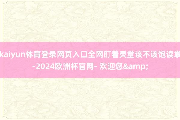 kaiyun体育登录网页入口全网盯着灵堂该不该饱读掌-2024欧洲杯官网- 欢迎您&