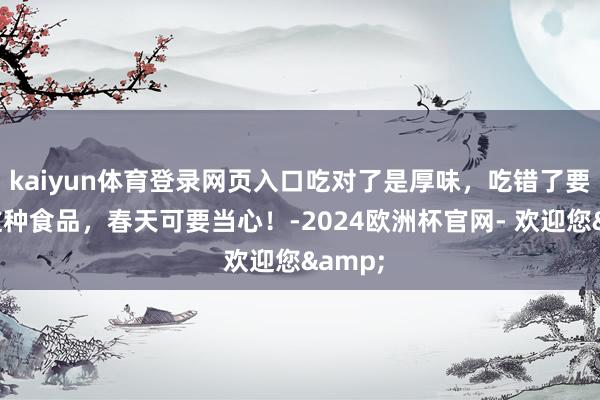 kaiyun体育登录网页入口吃对了是厚味，吃错了要命！这种食品，春天可要当心！-2024欧洲杯官网- 欢迎您&