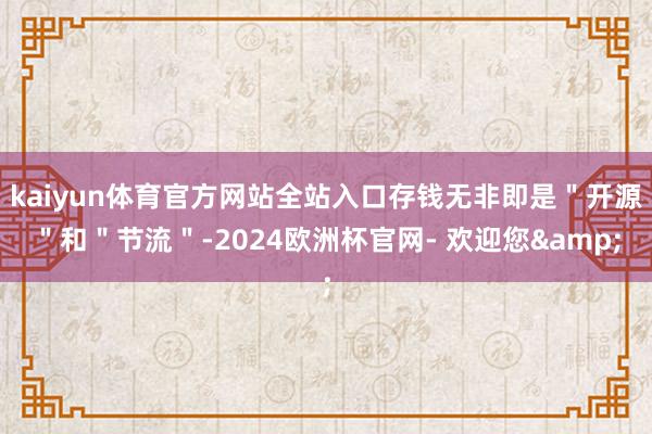 kaiyun体育官方网站全站入口存钱无非即是＂开源＂和＂节流＂-2024欧洲杯官网- 欢迎您&