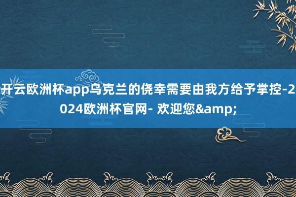 开云欧洲杯app乌克兰的侥幸需要由我方给予掌控-2024欧洲杯官网- 欢迎您&