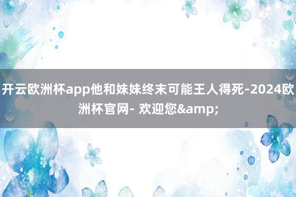 开云欧洲杯app他和妹妹终末可能王人得死-2024欧洲杯官网- 欢迎您&