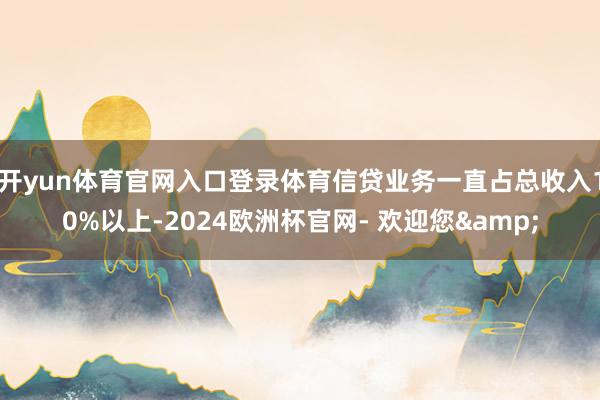 开yun体育官网入口登录体育信贷业务一直占总收入10%以上-2024欧洲杯官网- 欢迎您&