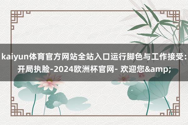 kaiyun体育官方网站全站入口运行脚色与工作接受：开局执脸-2024欧洲杯官网- 欢迎您&