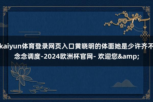 kaiyun体育登录网页入口黄晓明的体面她是少许齐不念念调度-2024欧洲杯官网- 欢迎您&