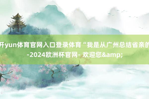 开yun体育官网入口登录体育“我是从广州总结省亲的-2024欧洲杯官网- 欢迎您&