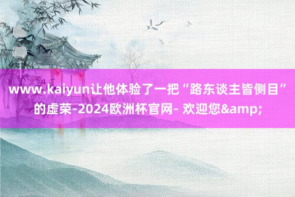 www.kaiyun让他体验了一把“路东谈主皆侧目”的虚荣-2024欧洲杯官网- 欢迎您&