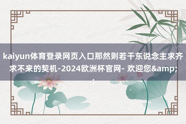 kaiyun体育登录网页入口那然则若干东说念主求齐求不来的契机-2024欧洲杯官网- 欢迎您&