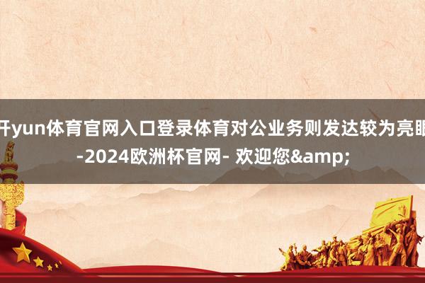 开yun体育官网入口登录体育对公业务则发达较为亮眼-2024欧洲杯官网- 欢迎您&