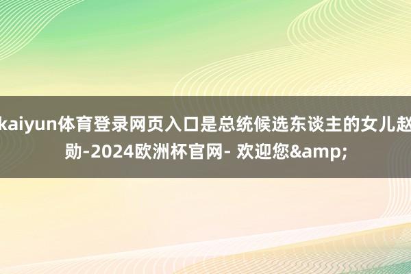 kaiyun体育登录网页入口是总统候选东谈主的女儿赵勋-2024欧洲杯官网- 欢迎您&