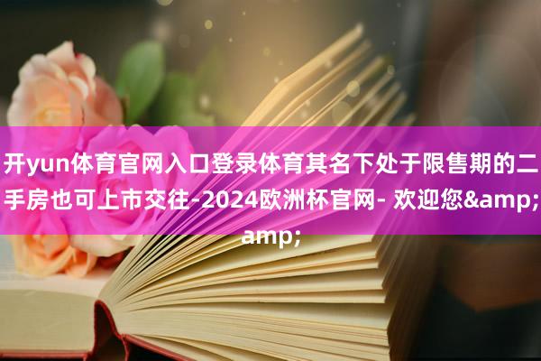 开yun体育官网入口登录体育其名下处于限售期的二手房也可上市交往-2024欧洲杯官网- 欢迎您&