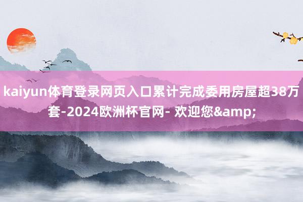 kaiyun体育登录网页入口累计完成委用房屋超38万套-2024欧洲杯官网- 欢迎您&