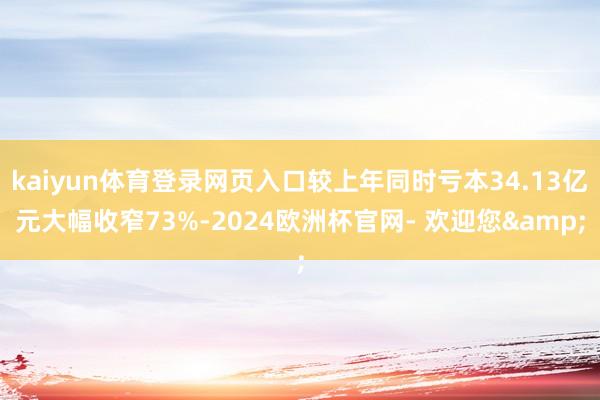 kaiyun体育登录网页入口较上年同时亏本34.13亿元大幅收窄73%-2024欧洲杯官网- 欢迎您&