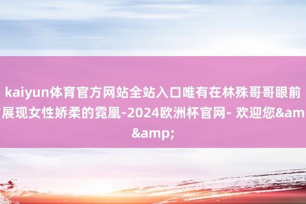 kaiyun体育官方网站全站入口唯有在林殊哥哥眼前才展现女性娇柔的霓凰-2024欧洲杯官网- 欢迎您&