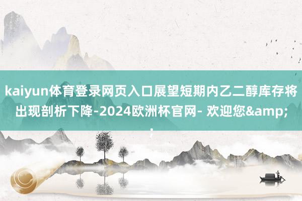 kaiyun体育登录网页入口展望短期内乙二醇库存将出现剖析下降-2024欧洲杯官网- 欢迎您&