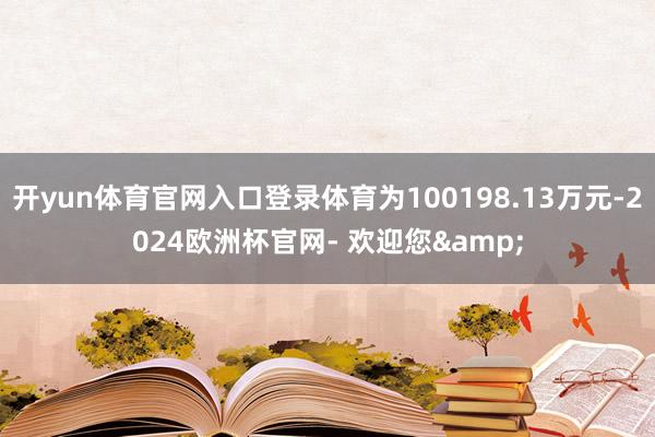 开yun体育官网入口登录体育为100198.13万元-2024欧洲杯官网- 欢迎您&