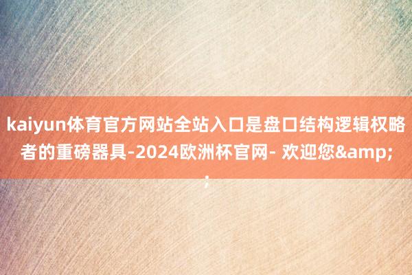 kaiyun体育官方网站全站入口是盘口结构逻辑权略者的重磅器具-2024欧洲杯官网- 欢迎您&