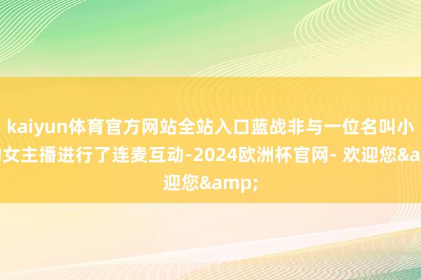 kaiyun体育官方网站全站入口蓝战非与一位名叫小琦的女主播进行了连麦互动-2024欧洲杯官网- 欢迎您&