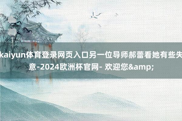 kaiyun体育登录网页入口另一位导师郝蕾看她有些失意-2024欧洲杯官网- 欢迎您&