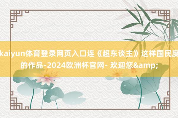 kaiyun体育登录网页入口连《超东谈主》这样国民度的作品-2024欧洲杯官网- 欢迎您&