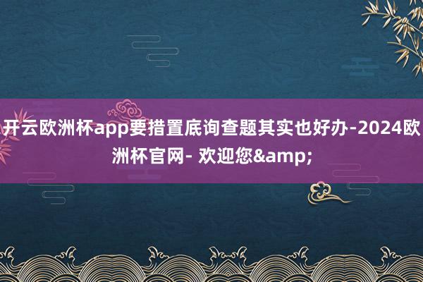 开云欧洲杯app要措置底询查题其实也好办-2024欧洲杯官网- 欢迎您&