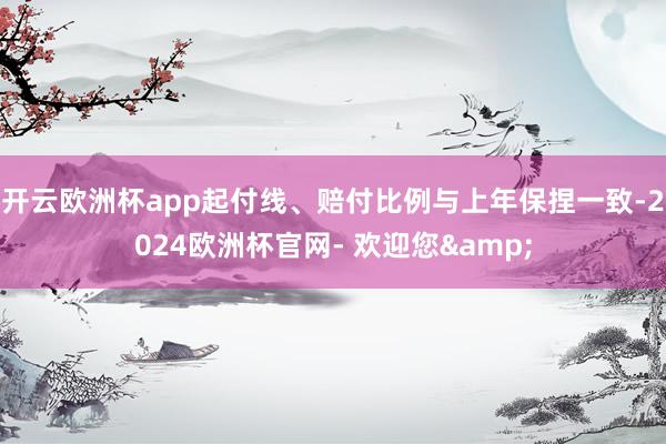 开云欧洲杯app起付线、赔付比例与上年保捏一致-2024欧洲杯官网- 欢迎您&